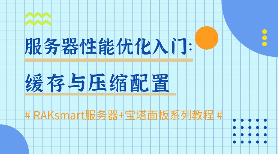 RAKsmart服務器+寶塔面板系列教程 | 服務器性能優化入門：緩存與壓縮配置